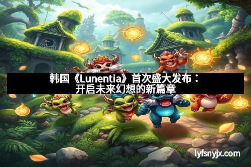 韩国《Lunentia》首次盛大发布：开启未来幻想的新篇章