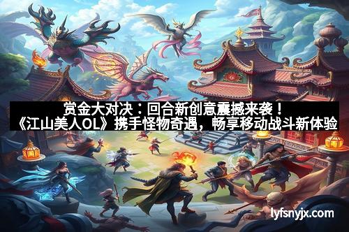 赏金大对决：回合新创意震撼来袭！《江山美人OL》携手怪物奇遇，畅享移动战斗新体验