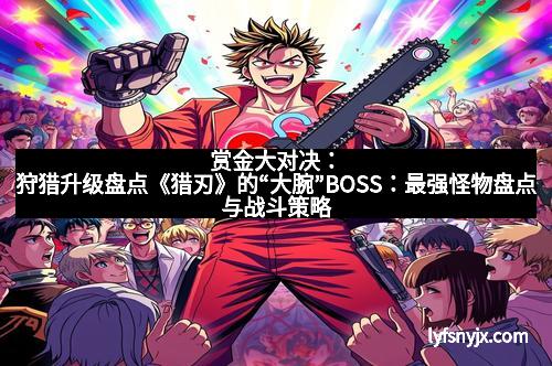 赏金大对决：狩猎升级盘点《猎刃》的“大腕”BOSS：最强怪物盘点与战斗策略